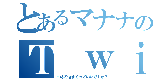 とあるマナナのＴ ｗｉｔｔｅｒ（つぶやきまくっていいですか？）