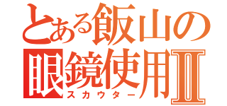 とある飯山の眼鏡使用Ⅱ（スカウター）