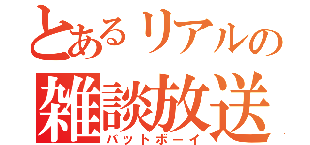 とあるリアルの雑談放送（バットボーイ）