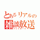 とあるリアルの雑談放送（バットボーイ）