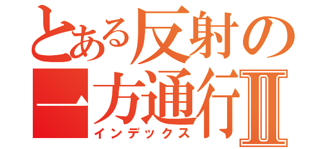 とある反射の一方通行Ⅱ（インデックス）