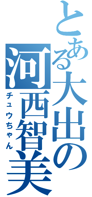 とある大出の河西智美（チュウちゃん）