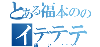 とある福本ののイテテテ（痛い