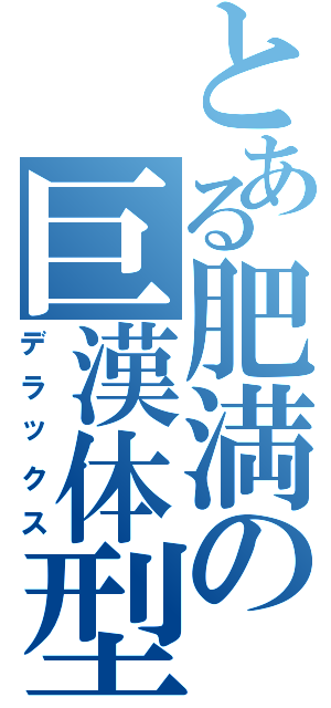 とある肥満の巨漢体型（デラックス）