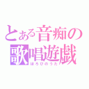 とある音痴の歌唱遊戯（ほろびのうた）