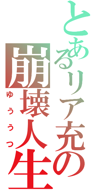 とあるリア充の崩壊人生（ゆううつ）