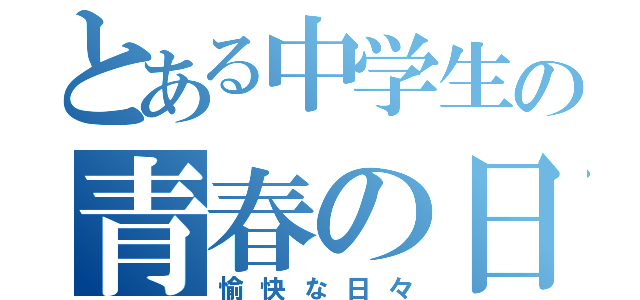 とある中学生の青春の日々（愉快な日々）