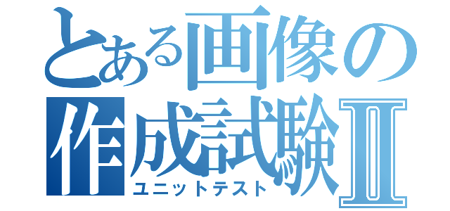 とある画像の作成試験Ⅱ（ユニットテスト）