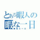 とある暇人の暇な一日（無駄な一日）