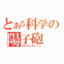 とある科学の陽子砲（ハドロンキャノン）