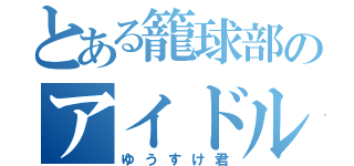 とある籠球部のアイドル（ゆうすけ君）