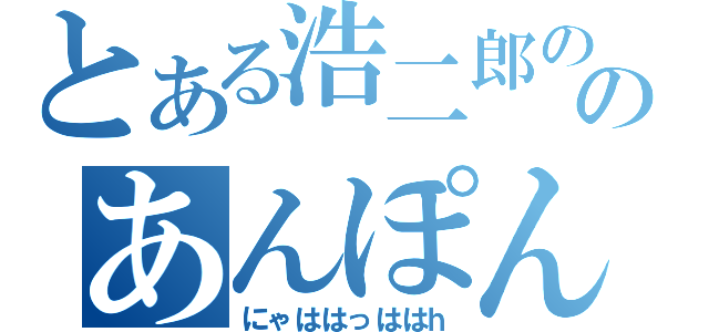 とある浩二郎ののあんぽんたん（にゃははっははｈ）