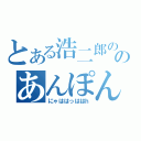 とある浩二郎ののあんぽんたん（にゃははっははｈ）