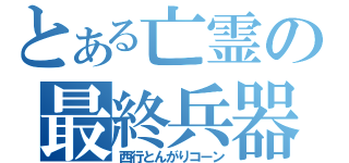 とある亡霊の最終兵器（西行とんがりコーン）