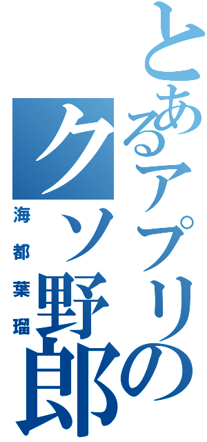 とあるアプリのクソ野郎（海都葉瑠）