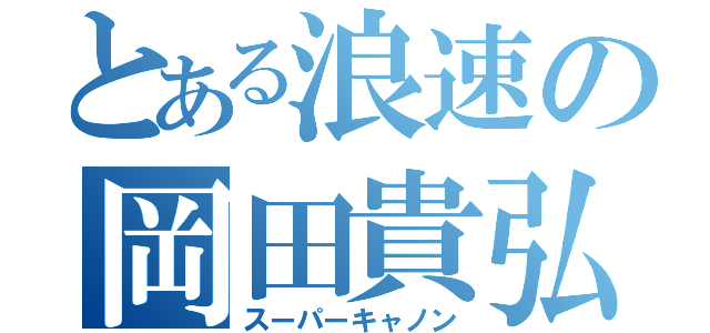 とある浪速の岡田貴弘（スーパーキャノン）