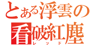 とある浮雲の看破紅塵（レッド）