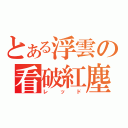 とある浮雲の看破紅塵（レッド）