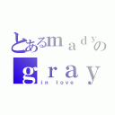 とあるｍａｄｙのｇｒａｙ（ｉｎ ｌｏｖｅ）