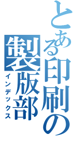 とある印刷の製版部（インデックス）