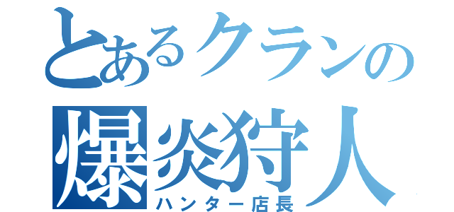 とあるクランの爆炎狩人（ハンター店長）