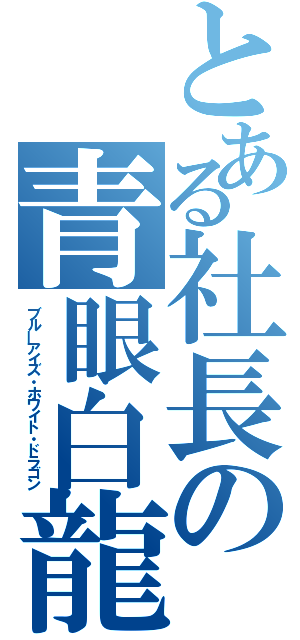 とある社長の青眼白龍（ブルーアイズ・ホワイト・ドラゴン）