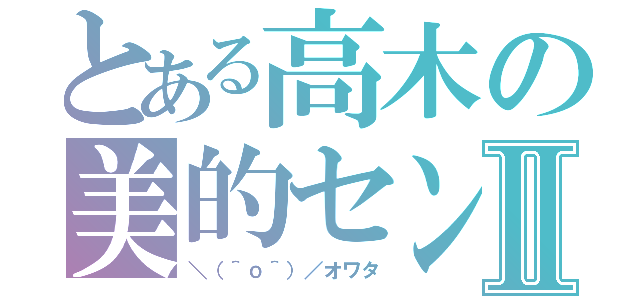 とある高木の美的センスⅡ（＼（＾ｏ＾）／オワタ）