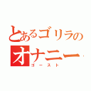 とあるゴリラのオナニー（ゴースト）