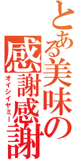 とある美味の感謝感謝（オイシイヤミー）