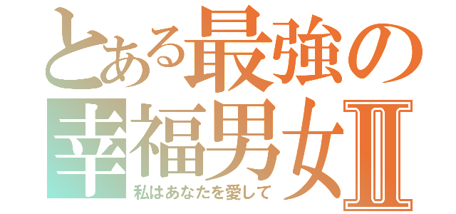 とある最強の幸福男女Ⅱ（私はあなたを愛して）