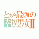 とある最強の幸福男女Ⅱ（私はあなたを愛して）