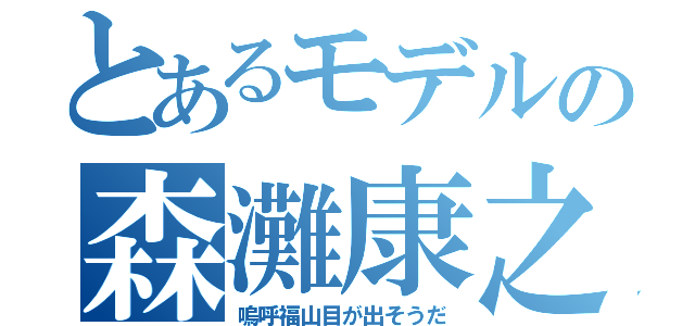 とあるモデルの森灘康之（嗚呼福山目が出そうだ）