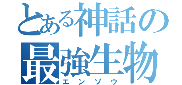 とある神話の最強生物（エンゾウ）