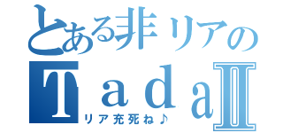 とある非リアのＴａｄａⅡ（リア充死ね♪）