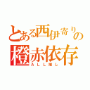 とある西伊寄りの橙赤依存（ＡＬＬ推し）