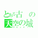 とある古の天空の城（ラピュタ）