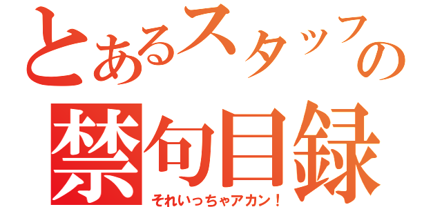 とあるスタッフの禁句目録（それいっちゃアカン！）