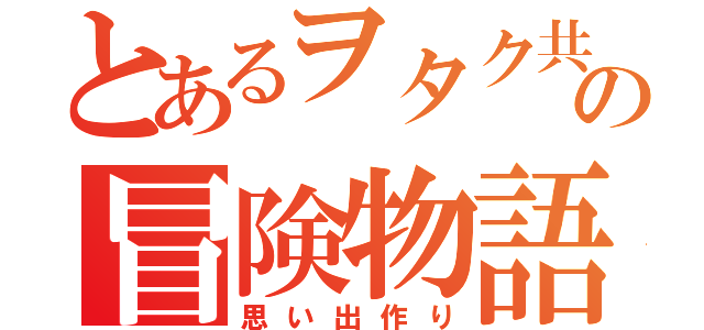 とあるヲタク共の冒険物語（思い出作り）