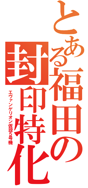 とある福田の封印特化監視型極地仕様（エヴァンゲリオン仮設５号機）