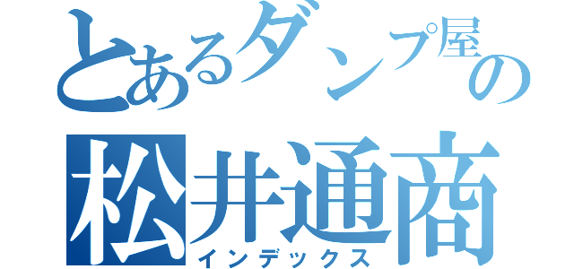 とあるダンプ屋の松井通商（インデックス）