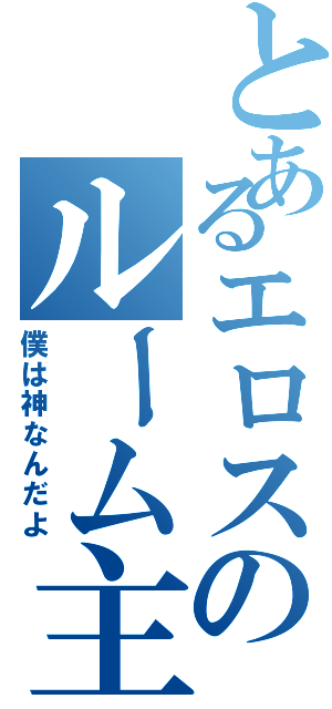 とあるエロスのルーム主（僕は神なんだよ）