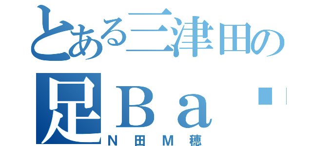 とある三津田の足Ｂａ〜ｎ（Ｎ田Ｍ穂）