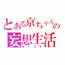 とある京ちゃんの妄想生活（まいにち）