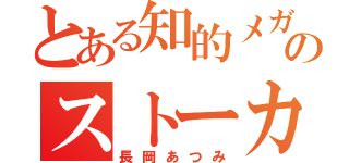 とある知的メガネのストーカー（長岡あつみ）