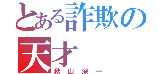 とある詐欺の天才（秋山深一）