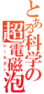 とある科学の超電磁泡（レールガン）