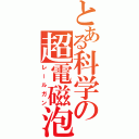 とある科学の超電磁泡（レールガン）