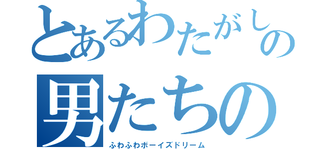 とあるわたがしの男たちの夢（ふわふわボーイズドリーム）