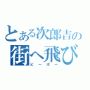 とある次郎吉の街へ飛び出せ（ピーポー）