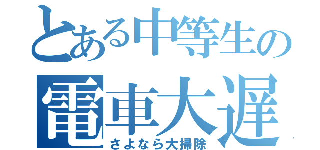 とある中等生の電車大遅延（さよなら大掃除）